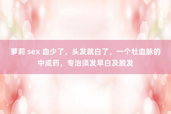 萝莉 sex 血少了，头发就白了，一个壮血脉的中成药，专治须发早白及脱发