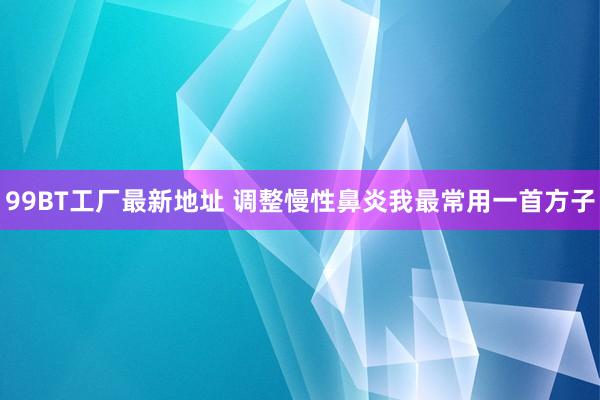 99BT工厂最新地址 调整慢性鼻炎我最常用一首方子