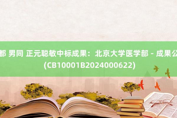 成都 男同 正元聪敏中标成果：北京大学医学部 - 成果公告 (CB10001B2024000622)