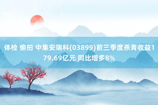 体检 偷拍 中集安瑞科(03899)前三季度杀青收益179.69亿元 同比增多8%