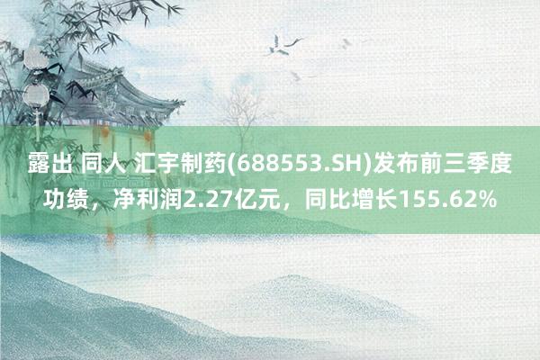 露出 同人 汇宇制药(688553.SH)发布前三季度功绩，净利润2.27亿元，同比增长155.62%