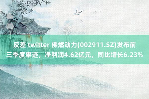 反差 twitter 佛燃动力(002911.SZ)发布前三季度事迹，净利润4.62亿元，同比增长6.23%