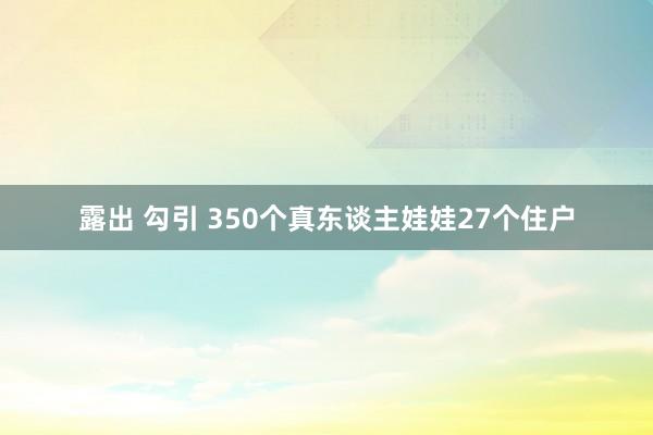 露出 勾引 350个真东谈主娃娃27个住户