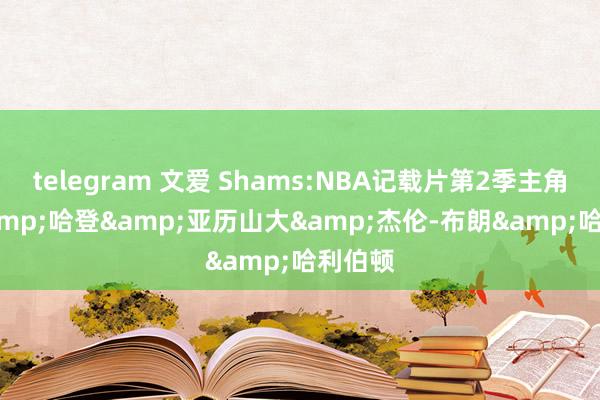 telegram 文爱 Shams:NBA记载片第2季主角 KD&哈登&亚历山大&杰伦-布朗&哈利伯顿