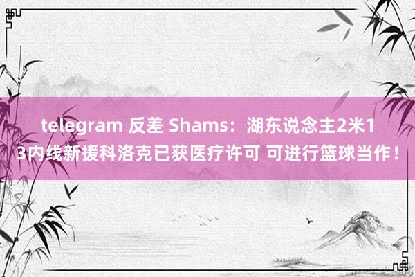 telegram 反差 Shams：湖东说念主2米13内线新援科洛克已获医疗许可 可进行篮球当作！