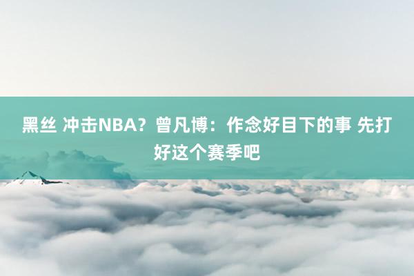 黑丝 冲击NBA？曾凡博：作念好目下的事 先打好这个赛季吧