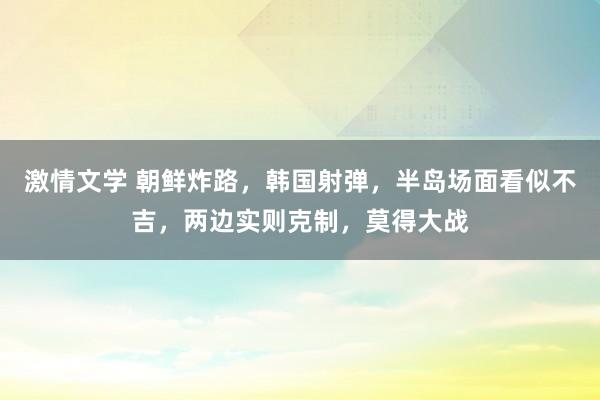 激情文学 朝鲜炸路，韩国射弹，半岛场面看似不吉，两边实则克制，莫得大战