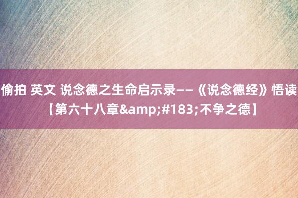 偷拍 英文 说念德之生命启示录——《说念德经》悟读【第六十八章&#183;不争之德】