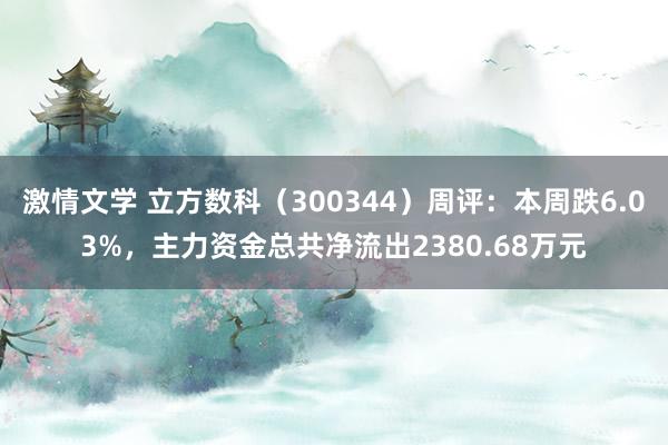 激情文学 立方数科（300344）周评：本周跌6.03%，主力资金总共净流出2380.68万元