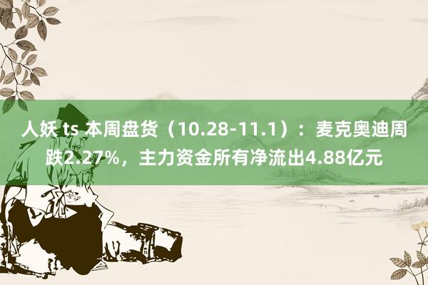 人妖 ts 本周盘货（10.28-11.1）：麦克奥迪周跌2.27%，主力资金所有净流出4.88亿元