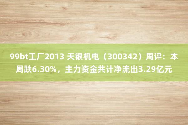 99bt工厂2013 天银机电（300342）周评：本周跌6.30%，主力资金共计净流出3.29亿元