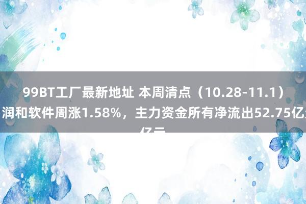 99BT工厂最新地址 本周清点（10.28-11.1）：润和软件周涨1.58%，主力资金所有净流出52.75亿元