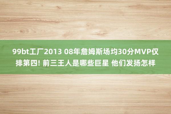 99bt工厂2013 08年詹姆斯场均30分MVP仅排第四! 前三王人是哪些巨星 他们发扬怎样