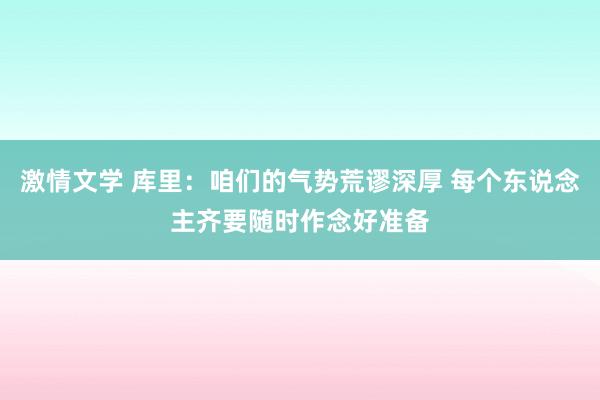 激情文学 库里：咱们的气势荒谬深厚 每个东说念主齐要随时作念好准备