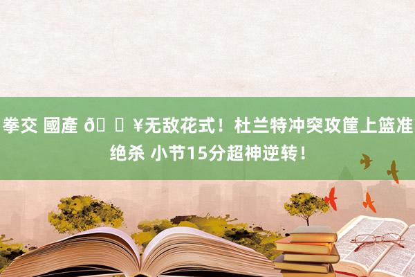 拳交 國產 💥无敌花式！杜兰特冲突攻筐上篮准绝杀 小节15分超神逆转！