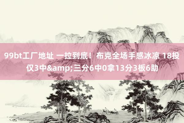 99bt工厂地址 一拉到底！布克全场手感冰凉 18投仅3中&三分6中0拿13分3板6助