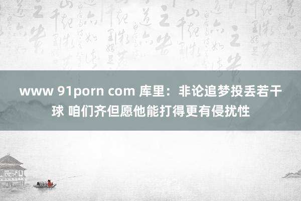 www 91porn com 库里：非论追梦投丢若干球 咱们齐但愿他能打得更有侵扰性