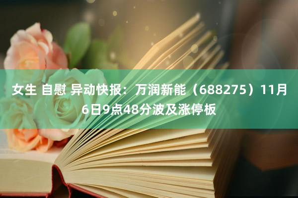 女生 自慰 异动快报：万润新能（688275）11月6日9点48分波及涨停板