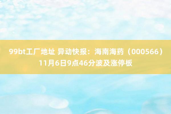 99bt工厂地址 异动快报：海南海药（000566）11月6日9点46分波及涨停板