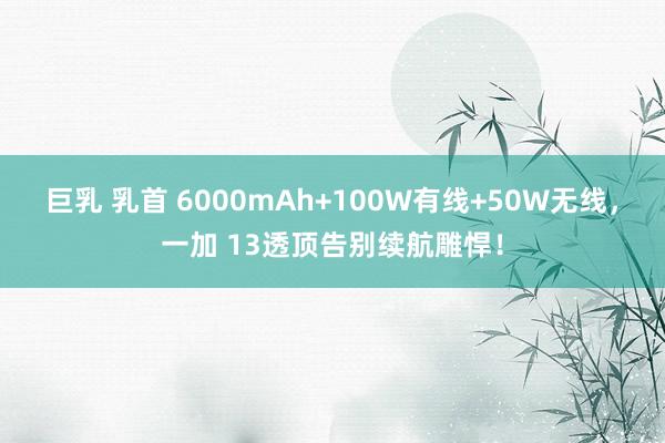 巨乳 乳首 6000mAh+100W有线+50W无线，一加 13透顶告别续航雕悍！