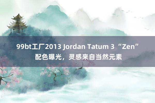 99bt工厂2013 Jordan Tatum 3 “Zen” 配色曝光，灵感来自当然元素