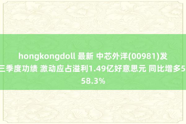 hongkongdoll 最新 中芯外洋(00981)发布第三季度功绩 激动应占溢利1.49亿好意思元 同比增多58.3%