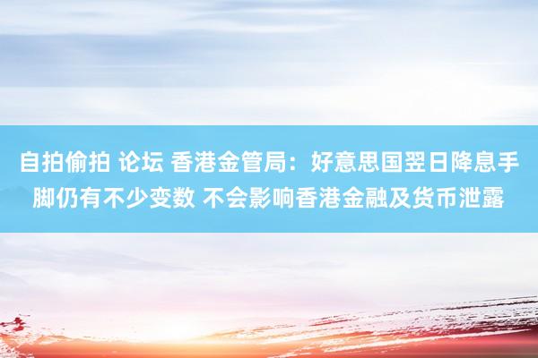 自拍偷拍 论坛 香港金管局：好意思国翌日降息手脚仍有不少变数 不会影响香港金融及货币泄露