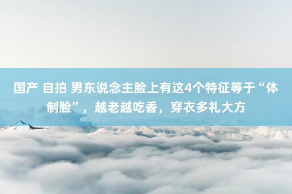 国产 自拍 男东说念主脸上有这4个特征等于“体制脸”，越老越吃香，穿衣多礼大方