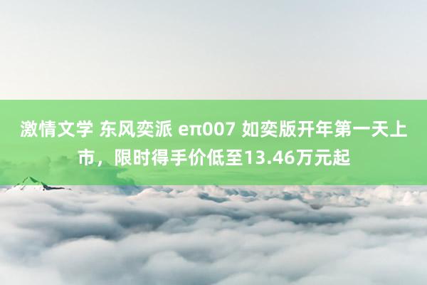 激情文学 东风奕派 eπ007 如奕版开年第一天上市，限时得手价低至13.46万元起