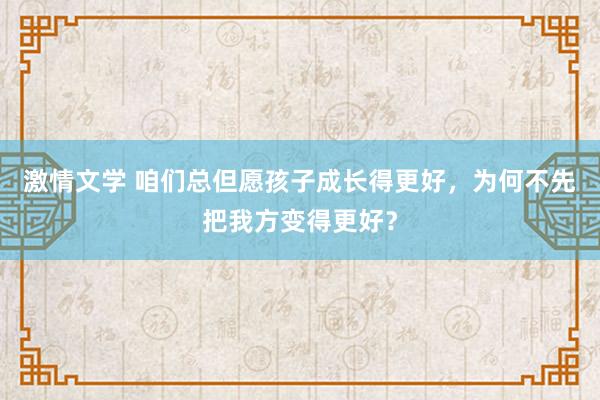 激情文学 咱们总但愿孩子成长得更好，为何不先把我方变得更好？