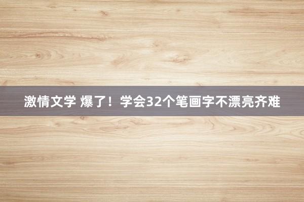 激情文学 爆了！学会32个笔画字不漂亮齐难