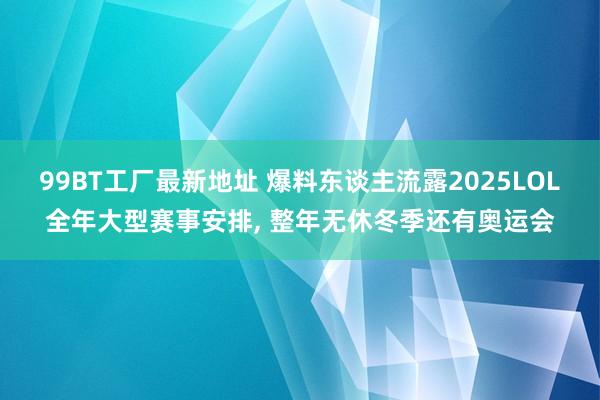 99BT工厂最新地址 爆料东谈主流露2025LOL全年大型赛事安排， 整年无休冬季还有奥运会