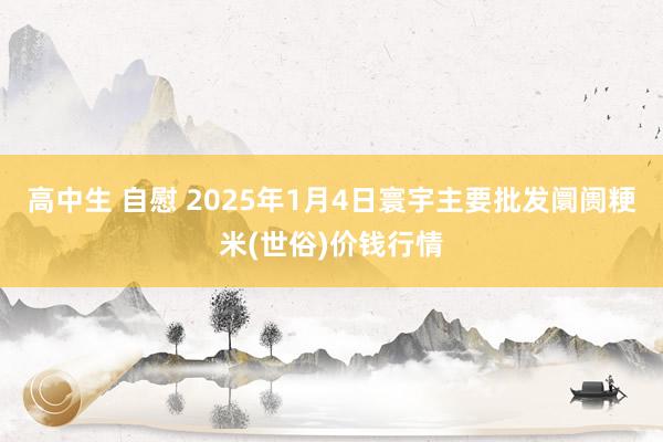 高中生 自慰 2025年1月4日寰宇主要批发阛阓粳米(世俗)价钱行情