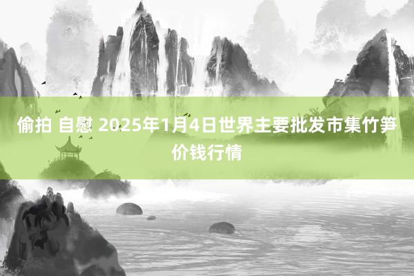 偷拍 自慰 2025年1月4日世界主要批发市集竹笋价钱行情