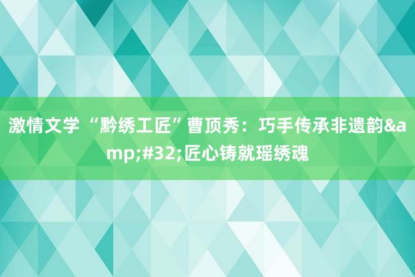 激情文学 “黔绣工匠”曹顶秀：巧手传承非遗韵&#32;匠心铸就瑶绣魂