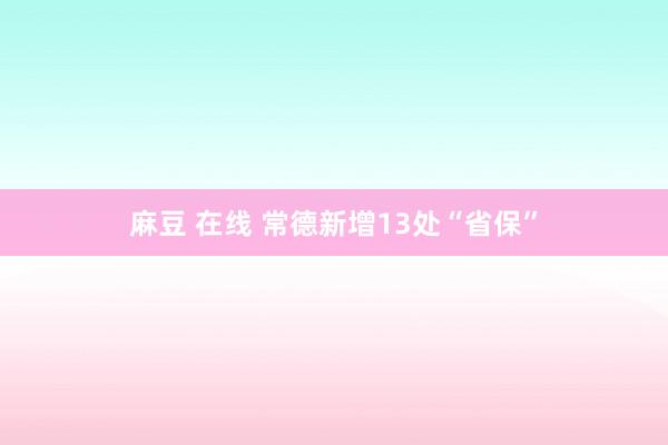 麻豆 在线 常德新增13处“省保”