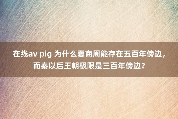 在线av pig 为什么夏商周能存在五百年傍边，而秦以后王朝极限是三百年傍边？