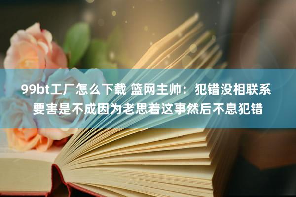 99bt工厂怎么下载 篮网主帅：犯错没相联系 要害是不成因为老思着这事然后不息犯错