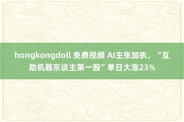 hongkongdoll 免费视频 AI主张加执，“互助机器东谈主第一股”单日大涨23%