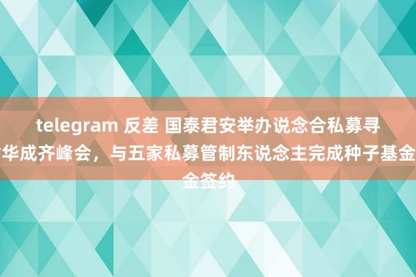 telegram 反差 国泰君安举办说念合私募寻星君华成齐峰会，与五家私募管制东说念主完成种子基金签约