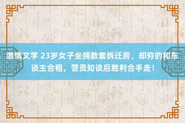 激情文学 23岁女子坐拥数套拆迁房，却穷的和东谈主合租，警员知谈后胜利合手走！