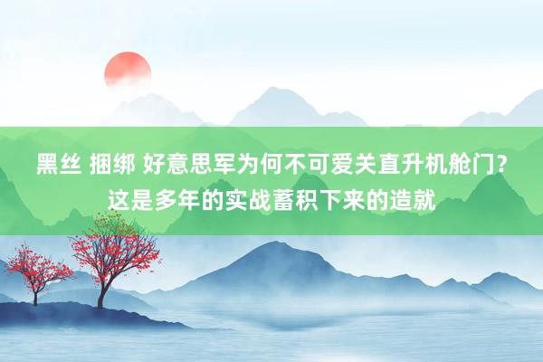 黑丝 捆绑 好意思军为何不可爱关直升机舱门？这是多年的实战蓄积下来的造就