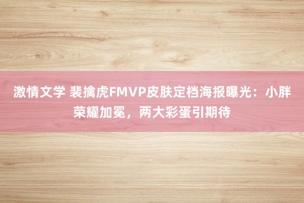 激情文学 裴擒虎FMVP皮肤定档海报曝光：小胖荣耀加冕，两大彩蛋引期待