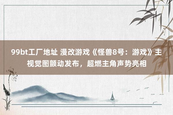 99bt工厂地址 漫改游戏《怪兽8号：游戏》主视觉图颤动发布，超燃主角声势亮相