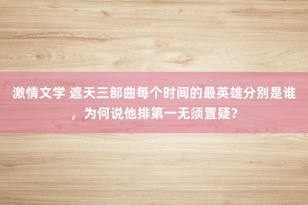 激情文学 遮天三部曲每个时间的最英雄分别是谁，为何说他排第一无须置疑？