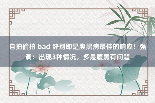 自拍偷拍 bad 辞别即是腹黑病最佳的响应！强调：出现3种情况，多是腹黑有问题