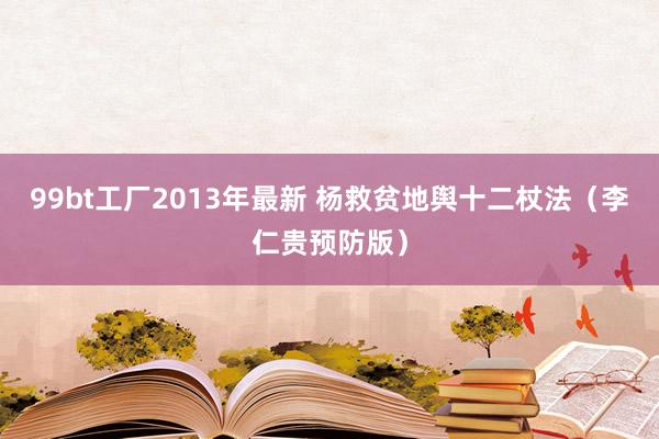 99bt工厂2013年最新 杨救贫地舆十二杖法（李仁贵预防版）