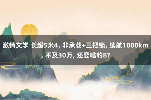 激情文学 长超5米4， 非承载+三把锁， 续航1000km， 不及30万， 还要啥豹8?