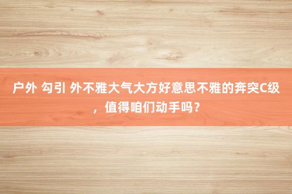 户外 勾引 外不雅大气大方好意思不雅的奔突C级，值得咱们动手吗？