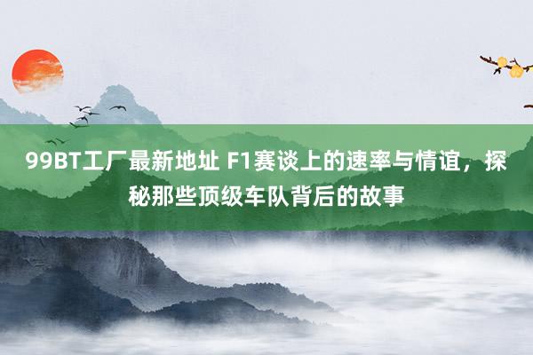 99BT工厂最新地址 F1赛谈上的速率与情谊，探秘那些顶级车队背后的故事